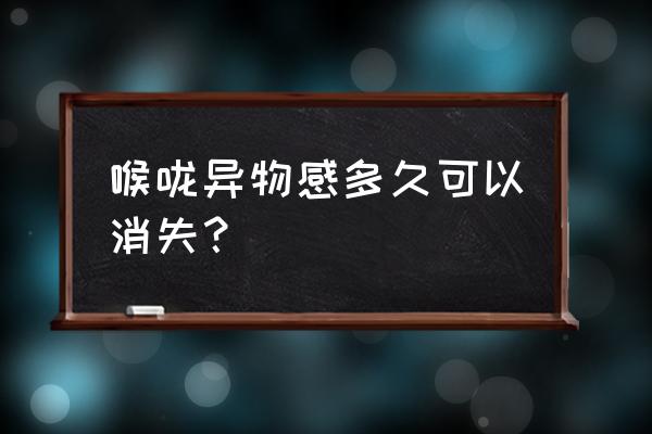 咽喉异物感一般多久好 喉咙异物感多久可以消失？