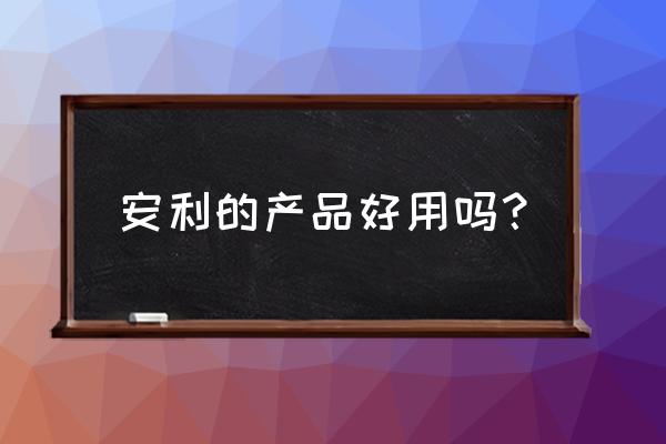 安利怎么样这个牌子 安利的产品好用吗？