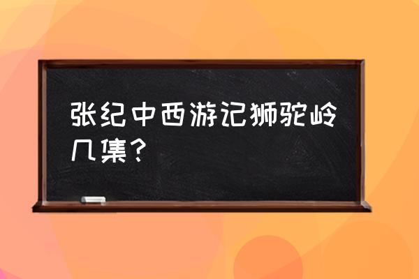 张纪中版西游记完整版 张纪中西游记狮驼岭几集？