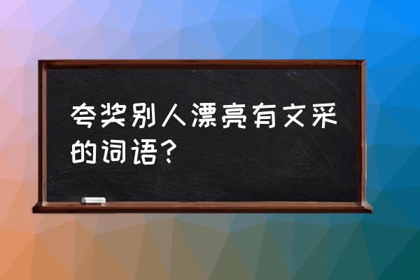 文思敏捷才华横溢 夸奖别人漂亮有文采的词语？