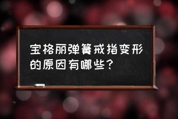 宝格丽扇环弹簧戒指 宝格丽弹簧戒指变形的原因有哪些？