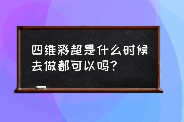 5个月可以四维彩超吗 四维彩超是什么时候去做都可以吗？