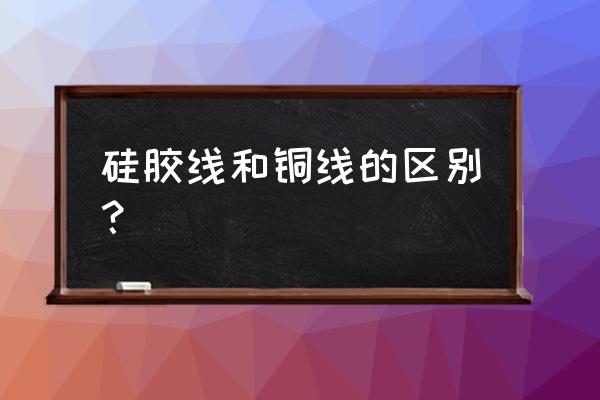 硅橡胶电线电缆 硅胶线和铜线的区别？