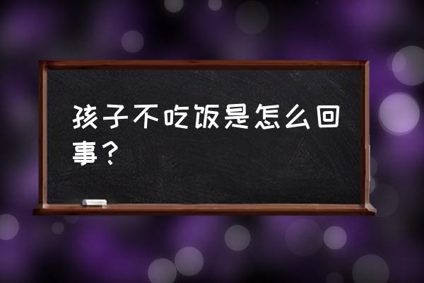 小孩不吃饭什么原因引起的 孩子不吃饭是怎么回事？