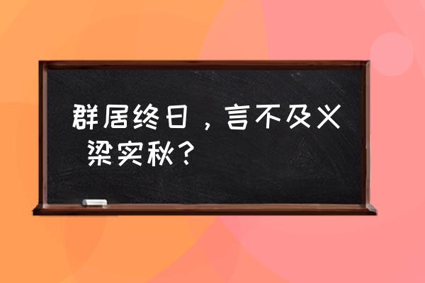 群居终日好行小慧 群居终日，言不及义 梁实秋？