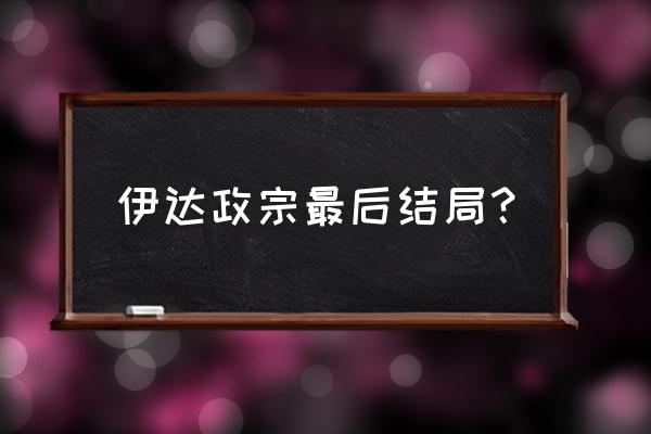 伊达家的独眼龙 伊达政宗最后结局？