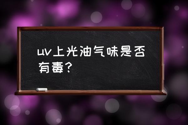 uv光油有毒吗 uv上光油气味是否有毒？