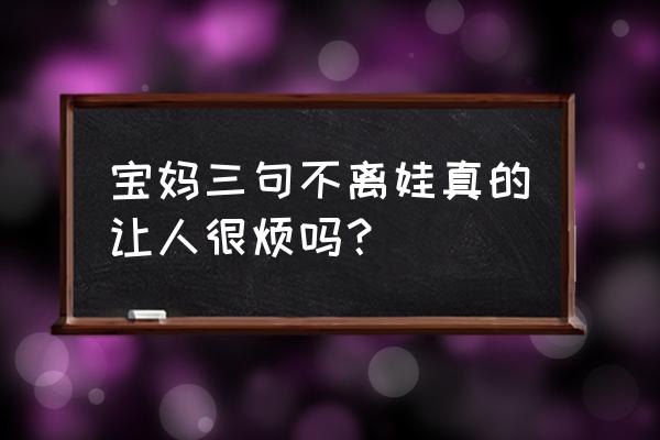 宝贝咱们不离 宝妈三句不离娃真的让人很烦吗？