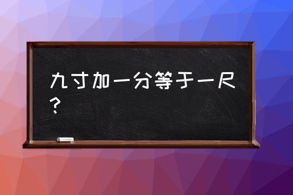 九加负一等于一尺 九寸加一分等于一尺？