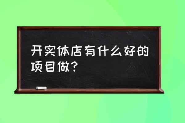 开店找项目 实体店 开实体店有什么好的项目做？