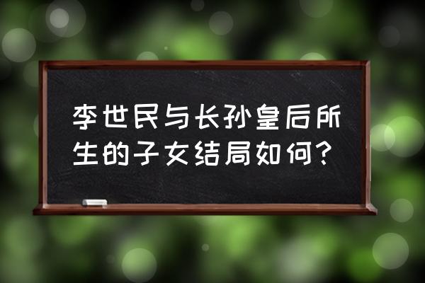 营长的皇后妻带空间 李世民与长孙皇后所生的子女结局如何？