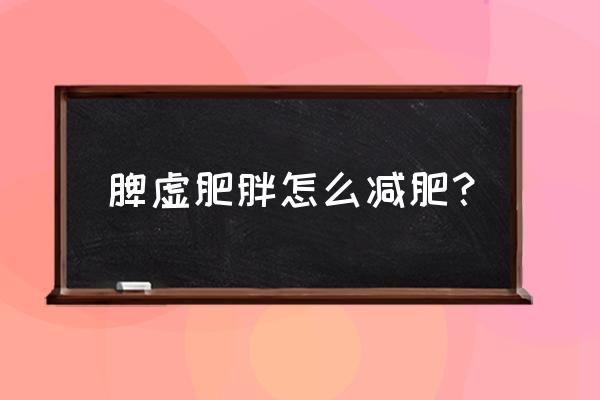 脾虚肥胖怎么减肥最快 脾虚肥胖怎么减肥？