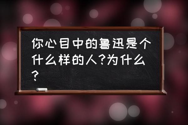 我心目中的英雄鲁迅 你心目中的鲁迅是个什么样的人?为什么？