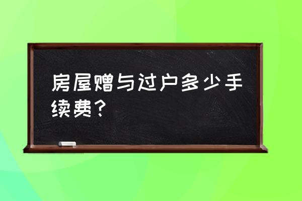 房产转赠或者过户怎么收费 房屋赠与过户多少手续费？