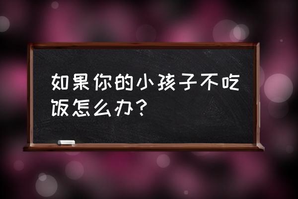 小孩子不吃饭有什么办法 如果你的小孩子不吃饭怎么办？