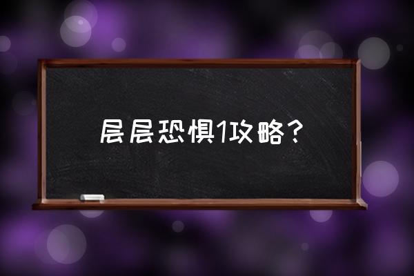 层层恐惧攻略 层层恐惧1攻略？