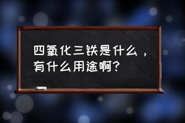 四氧化三铁的主要用途 四氧化三铁是什么，有什么用途啊？