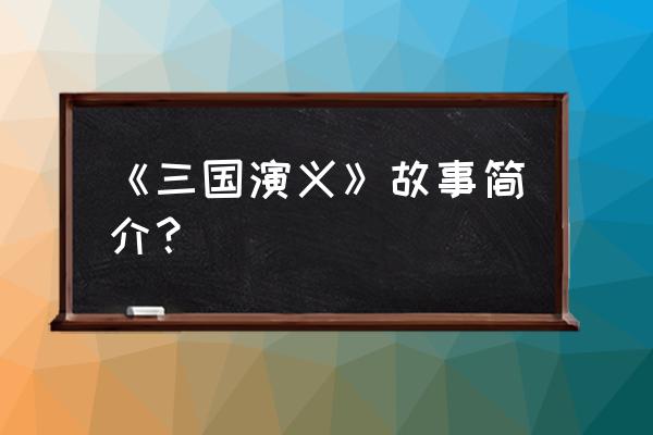 《三国演义》故意梗概 《三国演义》故事简介？