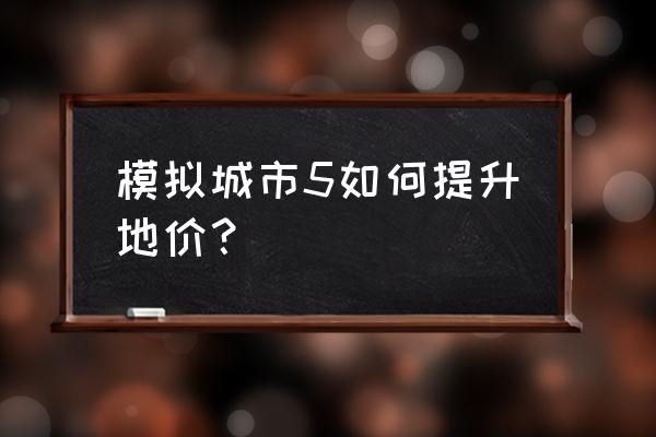 模拟城市3000地价 模拟城市5如何提升地价？