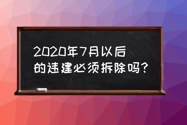 2020年违建拆除新规 2020年7月以后的违建必须拆除吗？