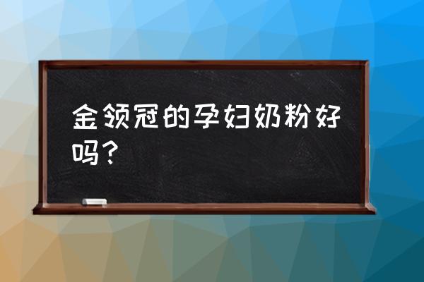 金领冠孕妇奶粉怎么样口碑 金领冠的孕妇奶粉好吗？