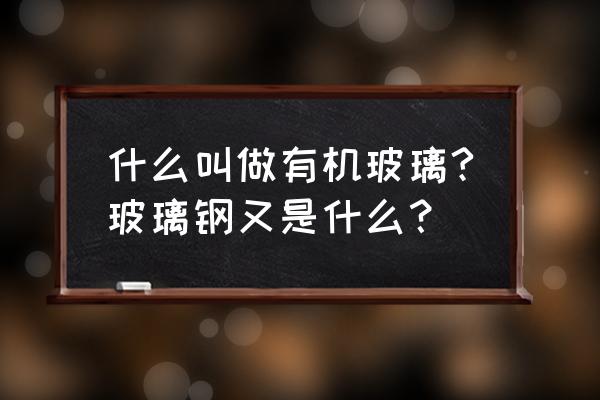 有机玻璃 玻璃钢 什么叫做有机玻璃?玻璃钢又是什么？