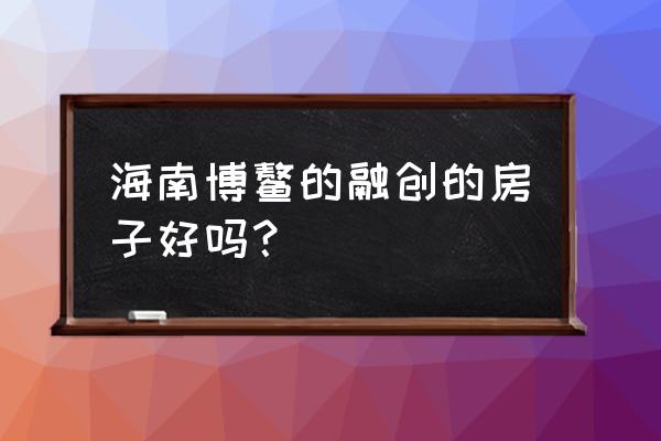 博鳌金湾最新消息 海南博鳌的融创的房子好吗？