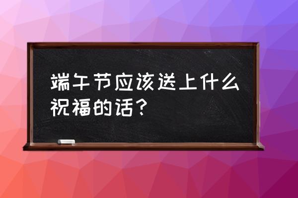 2020年端午安康祝福语 端午节应该送上什么祝福的话？