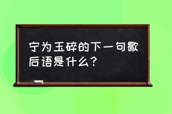 宁为玉碎下一歇后语是什么 宁为玉碎的下一句歇后语是什么？