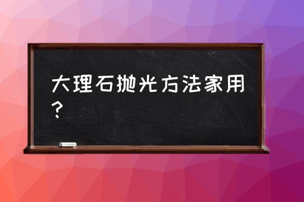 家庭大理石抛光 大理石抛光方法家用？