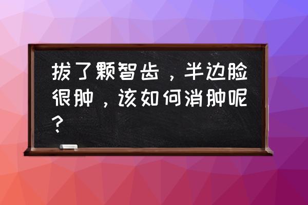 半边脸肿了怎么消肿 拔了颗智齿，半边脸很肿，该如何消肿呢？