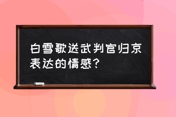 山回路转不见君的情感 白雪歌送武判官归京表达的情感？