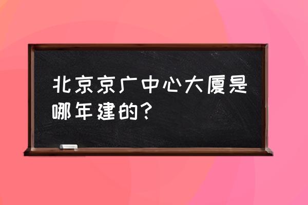 京广中心在什么位置 北京京广中心大厦是哪年建的？