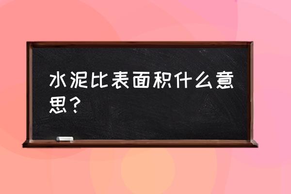 水泥比表面积单位 水泥比表面积什么意思？