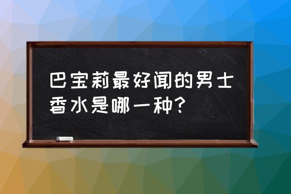 巴宝莉哪款香水最出名 巴宝莉最好闻的男士香水是哪一种？