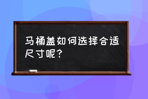 一般马桶盖的尺寸规格 马桶盖如何选择合适尺寸呢？