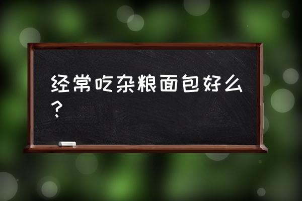 杂粮面包有营养吗 经常吃杂粮面包好么？