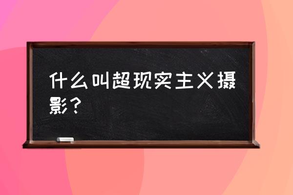 超现实主义摄影特点 什么叫超现实主义摄影？