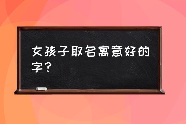 女孩起名字好寓意的字 女孩子取名寓意好的字？