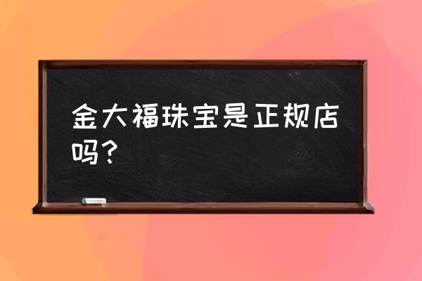 金大福珠宝代言人 金大福珠宝是正规店吗？