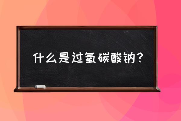 过氧碳酸钠是什么东西 什么是过氧碳酸钠？