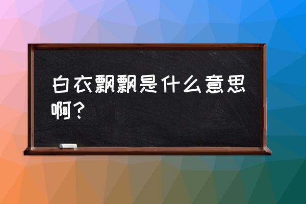 白衣飘飘代表什么 白衣飘飘是什么意思啊？