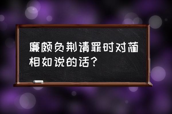 廉颇蔺相如原文 廉颇负荆请罪时对蔺相如说的话？