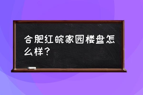 红皖家园地址 合肥红皖家园楼盘怎么样？