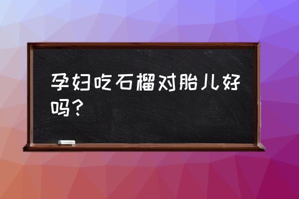 孕妇吃石榴对胎儿好吗 孕妇吃石榴对胎儿好吗？