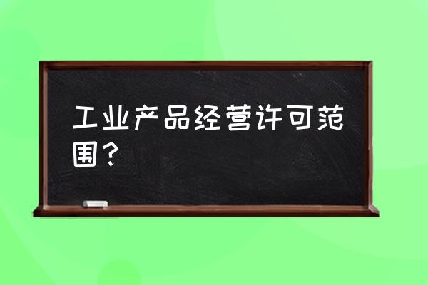 工业产品许可证有哪些内容 工业产品经营许可范围？