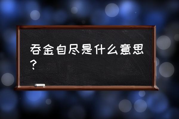 古代吞金自尽 吞金自尽是什么意思？