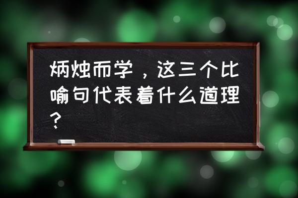 炳烛而学的寓意道理 炳烛而学，这三个比喻句代表着什么道理？