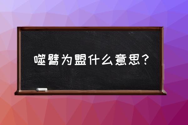 啮臂为盟的来历 噬臂为盟什么意思？