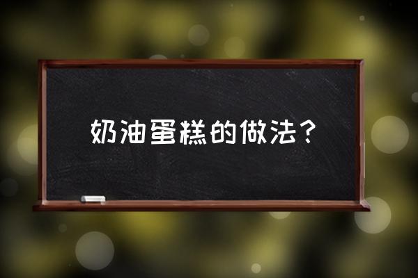 奶油蛋糕的正确做法 奶油蛋糕的做法？